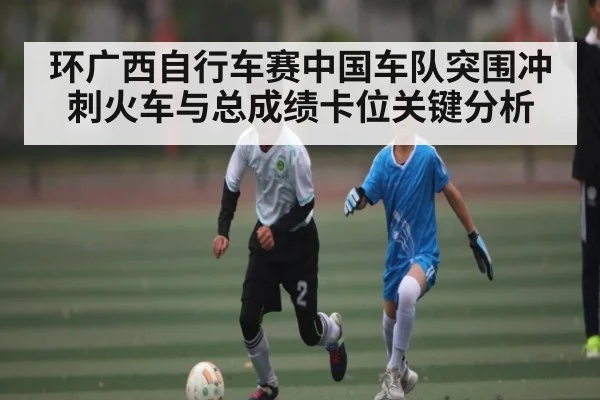 环广西自行车赛中国车队突围冲刺火车与总成绩卡位关键分析